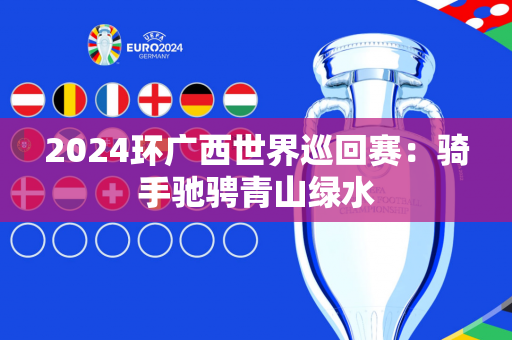2024环广西世界巡回赛：骑手驰骋青山绿水