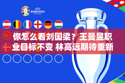 你怎么看刘国梁？王曼昱职业目标不变 林高远期待重新出发 陈梦大胆表态