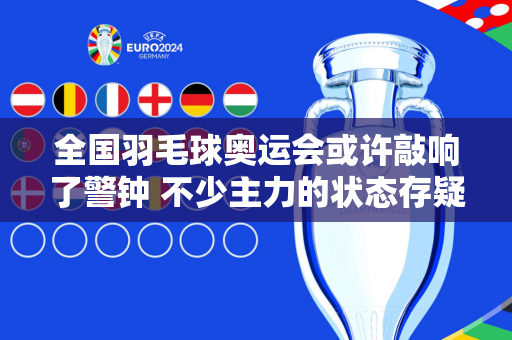 全国羽毛球奥运会或许敲响了警钟 不少主力的状态存疑 何冰娇和刘鸥将无缘本赛季总决赛
