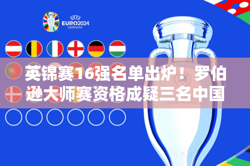 英锦赛16强名单出炉！罗伯逊大师赛资格成疑三名中国斯诺克选手晋级