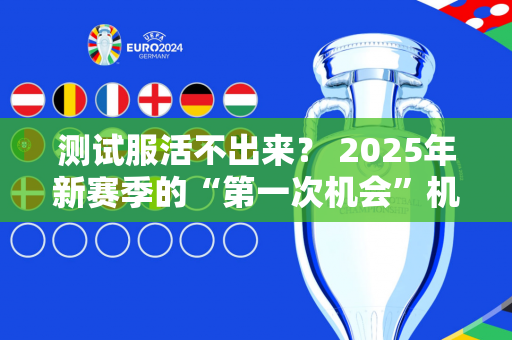 测试服活不出来？ 2025年新赛季的“第一次机会”机制会影响LOL的平衡性吗？