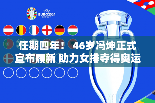 任期四年！ 46岁冯坤正式宣布履新 助力女排夺得奥运冠军