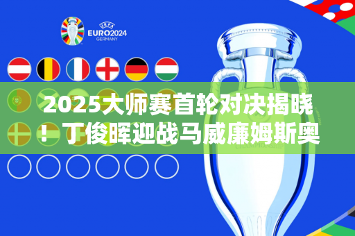 2025大师赛首轮对决揭晓！丁俊晖迎战马威廉姆斯奥沙利文将挑战希金斯