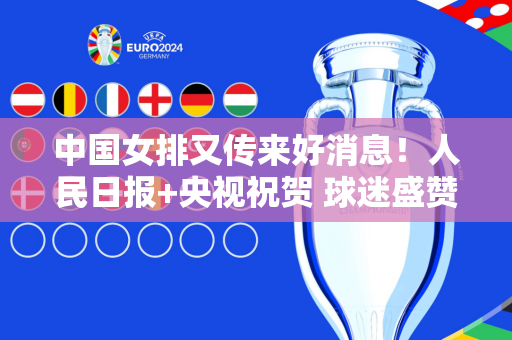 中国女排又传来好消息！人民日报+央视祝贺 球迷盛赞：朱婷太重要了