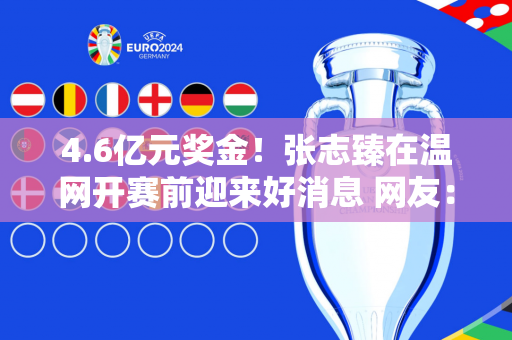 4.6亿元奖金！张志臻在温网开赛前迎来好消息 网友：拿到55万就稳了