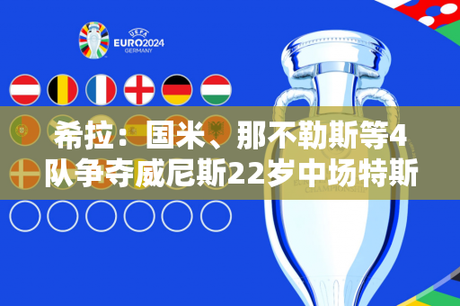 希拉：国米、那不勒斯等4队争夺威尼斯22岁中场特斯曼