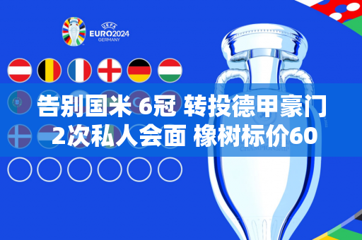告别国米 6冠 转投德甲豪门 2次私人会面 橡树标价6000万