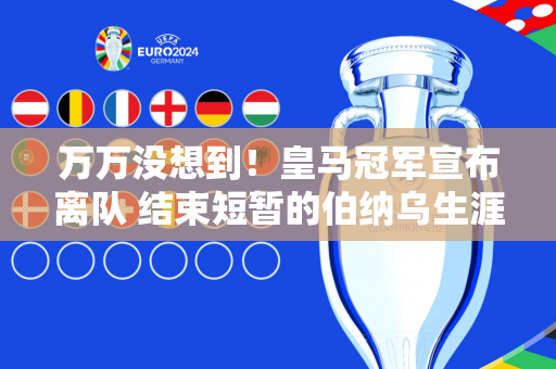 万万没想到！皇马冠军宣布离队 结束短暂的伯纳乌生涯 并在沙特联赛成功挖角球员