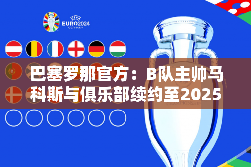 巴塞罗那官方：B队主帅马科斯与俱乐部续约至2025年