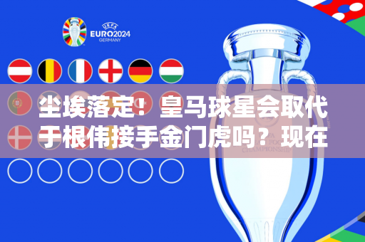 尘埃落定！皇马球星会取代于根伟接手金门虎吗？现在有一个权威的结论