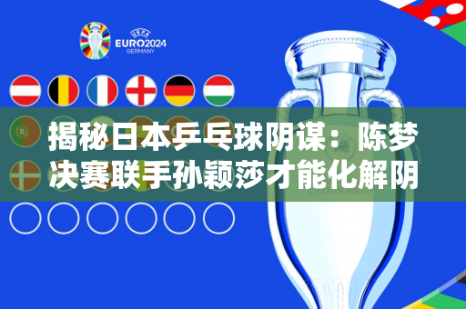 揭秘日本乒乓球阴谋：陈梦决赛联手孙颖莎才能化解阴霾