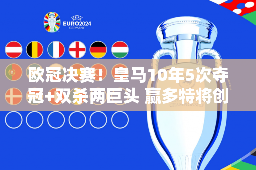 欧冠决赛！皇马10年5次夺冠+双杀两巨头 赢多特将创造两个奇迹