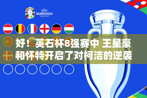 好！英石杯8强赛中 王星豪和怀特开启了对柯洁的逆袭模式 胜利就是创造历史