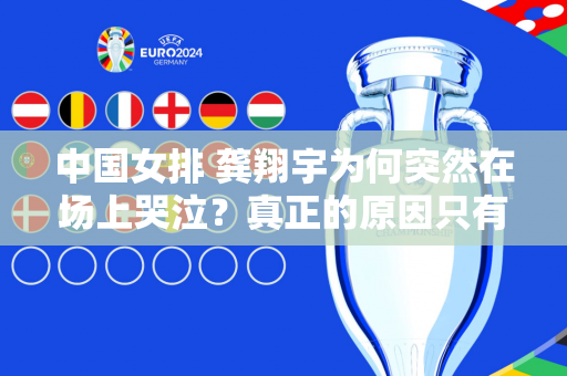 中国女排 龚翔宇为何突然在场上哭泣？真正的原因只有一个