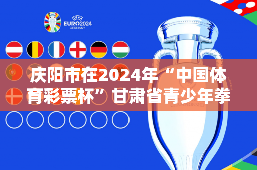 庆阳市在2024年“中国体育彩票杯”甘肃省青少年拳击锦标赛上取得好成绩
