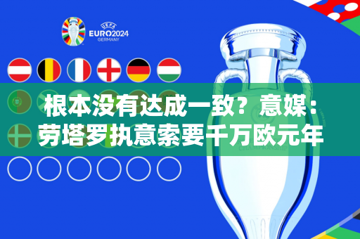 根本没有达成一致？意媒：劳塔罗执意索要千万欧元年薪 国米报价850万欧元